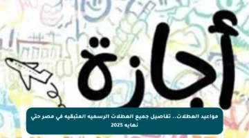 مواعيد العطلات.. تفاصيل جميع العطلات الرسمية المتبقية في مصر حتى نهاية 2025